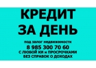 Займ, частный кредит за день под залог недвижимости под 1,5 в месяц
